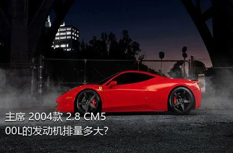 主席 2004款 2.8 CM500L的发动机排量多大？