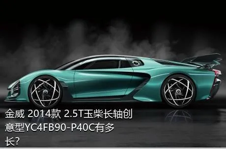 金威 2014款 2.5T玉柴长轴创意型YC4FB90-P40C有多长？