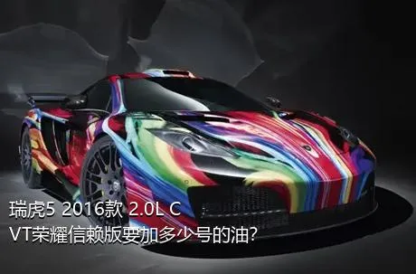 瑞虎5 2016款 2.0L CVT荣耀信赖版要加多少号的油？