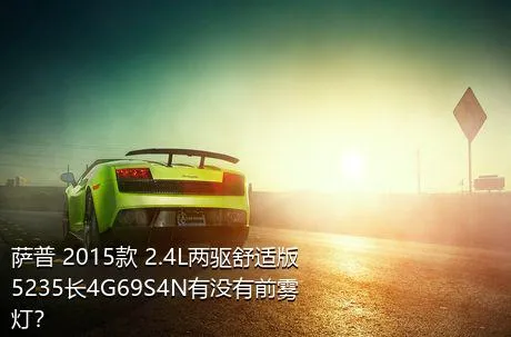 萨普 2015款 2.4L两驱舒适版5235长4G69S4N有没有前雾灯？