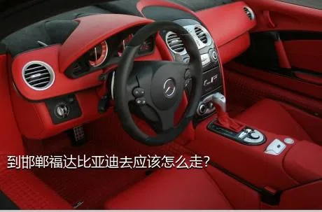到邯郸福达比亚迪去应该怎么走？