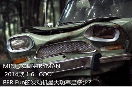 MINI COUNTRYMAN 2014款 1.6L COOPER Fun的发动机最大功率是多少？