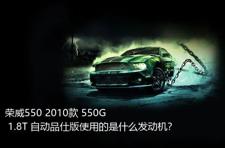 荣威550 2010款 550G 1.8T 自动品仕版使用的是什么发动机？