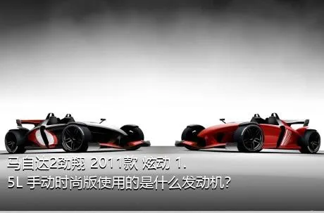 马自达2劲翔 2011款 炫动 1.5L 手动时尚版使用的是什么发动机？