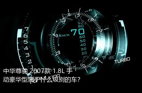 中华尊驰 2007款 1.8L 手动豪华型属于什么级别的车？