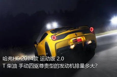 哈弗H6 2014款 运动版 2.0T 柴油 手动四驱尊贵型的发动机排量多大？