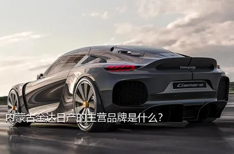 内蒙古金达日产的主营品牌是什么？