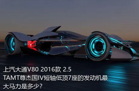 上汽大通V80 2016款 2.5TAMT尊杰国IV短轴低顶7座的发动机最大马力是多少？