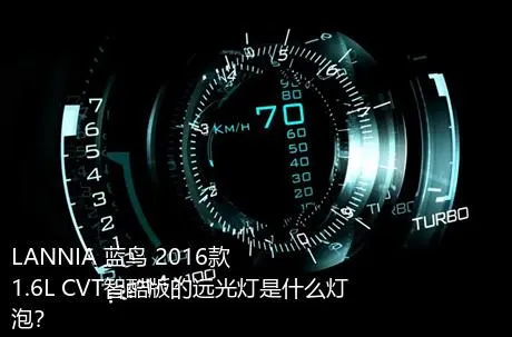 LANNIA 蓝鸟 2016款 1.6L CVT智酷版的远光灯是什么灯泡？