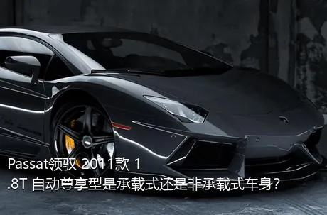 Passat领驭 2011款 1.8T 自动尊享型是承载式还是非承载式车身？