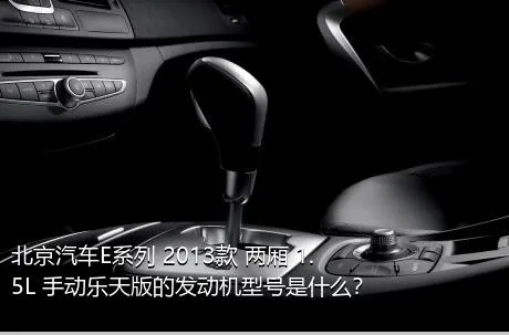 北京汽车E系列 2013款 两厢 1.5L 手动乐天版的发动机型号是什么？