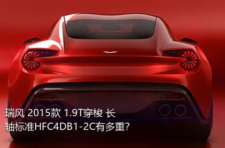 瑞风 2015款 1.9T穿梭 长轴标准HFC4DB1-2C有多重？