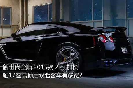 新世代全顺 2015款 2.4T加长轴17座高顶后双胎客车有多宽？