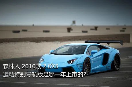 森林人 2010款 2.0XS 运动特别导航版是哪一年上市的？