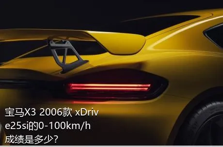 宝马X3 2006款 xDrive25si的0-100km/h成绩是多少？