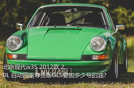北京现代ix35 2012款 2.0L 自动四驱尊贵版GLS要加多少号的油？