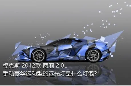 福克斯 2012款 两厢 2.0L 手动豪华运动型的远光灯是什么灯泡？