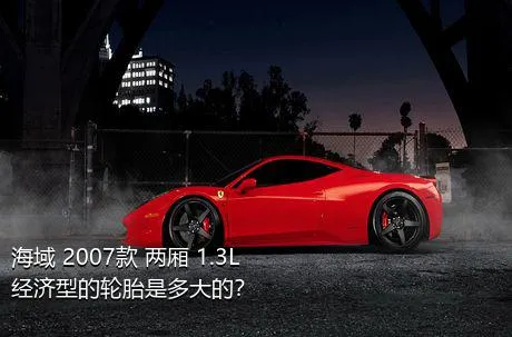 海域 2007款 两厢 1.3L 经济型的轮胎是多大的？