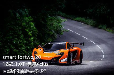 smart fortwo 2012款 1.0T 博速Xclusive版的轴距是多少？