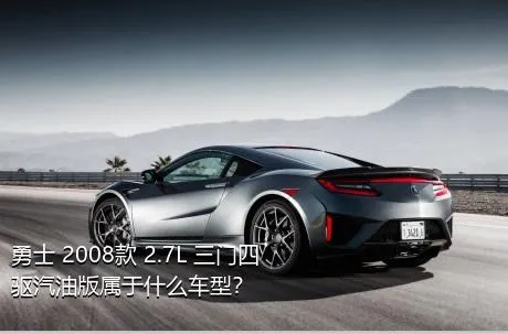 勇士 2008款 2.7L 三门四驱汽油版属于什么车型？