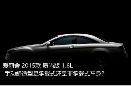 爱丽舍 2015款 质尚版 1.6L 手动舒适型是承载式还是非承载式车身？