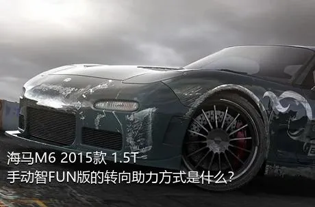 海马M6 2015款 1.5T 手动智FUN版的转向助力方式是什么？