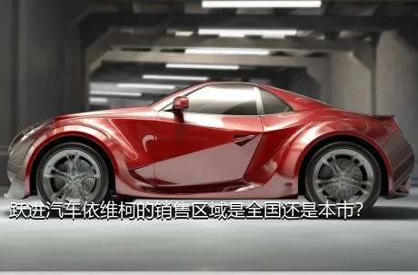 跃进汽车依维柯的销售区域是全国还是本市？