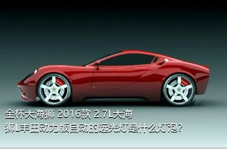 金杯大海狮 2016款 2.7L大海狮L丰田动力版自动的远光灯是什么灯泡？