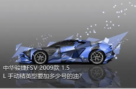 中华骏捷FSV 2009款 1.5L 手动精英型要加多少号的油？