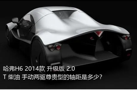 哈弗H6 2014款 升级版 2.0T 柴油 手动两驱尊贵型的轴距是多少？