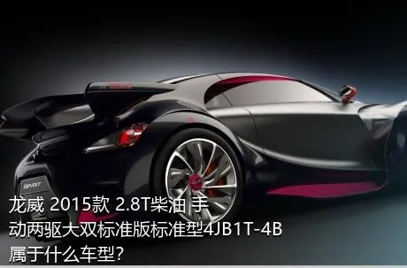 龙威 2015款 2.8T柴油 手动两驱大双标准版标准型4JB1T-4B属于什么车型？