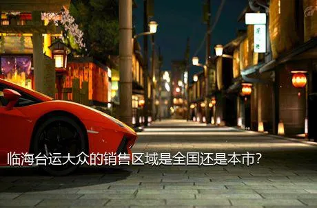 临海台运大众的销售区域是全国还是本市？