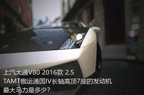 上汽大通V80 2016款 2.5TAMT傲运通国IV长轴高顶7座的发动机最大马力是多少？