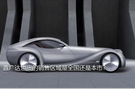 鑫广达世奥的销售区域是全国还是本市？