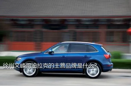 徐州文峰凯迪拉克的主营品牌是什么？
