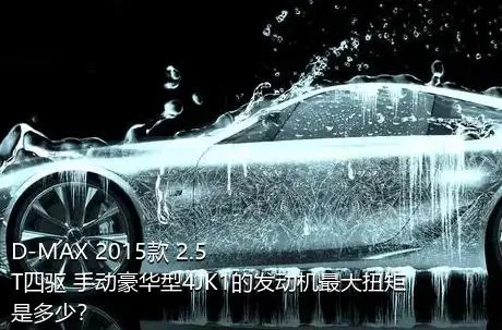 D-MAX 2015款 2.5T四驱 手动豪华型4JK1的发动机最大扭矩是多少？