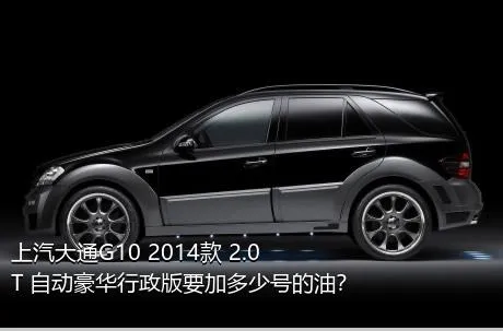 上汽大通G10 2014款 2.0T 自动豪华行政版要加多少号的油？