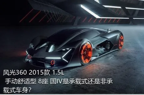 风光360 2015款 1.5L 手动舒适型 8座 国IV是承载式还是非承载式车身？