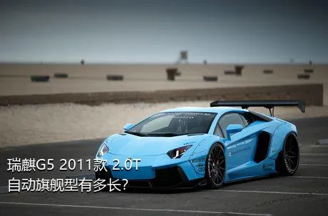 瑞麒G5 2011款 2.0T 自动旗舰型有多长？