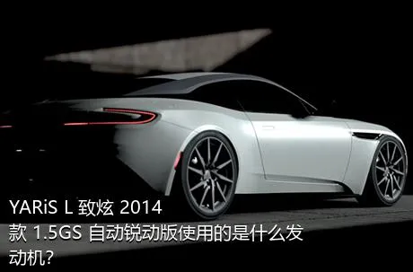 YARiS L 致炫 2014款 1.5GS 自动锐动版使用的是什么发动机？