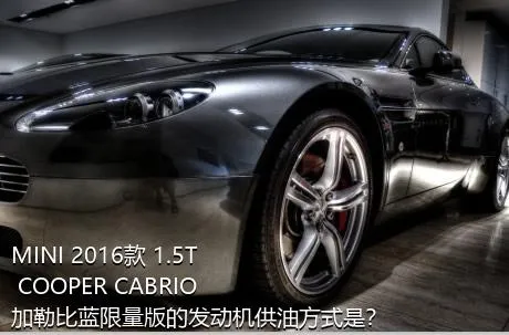 MINI 2016款 1.5T COOPER CABRIO 加勒比蓝限量版的发动机供油方式是？