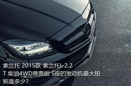 索兰托 2015款 索兰托L 2.2T 柴油4WD尊贵版 5座的发动机最大扭矩是多少？