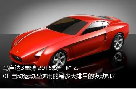 马自达3星骋 2015款 三厢 2.0L 自动运动型使用的是多大排量的发动机？