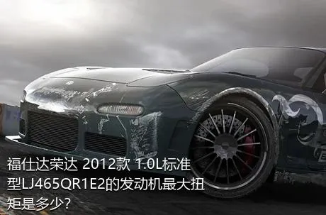 福仕达荣达 2012款 1.0L标准型LJ465QR1E2的发动机最大扭矩是多少？