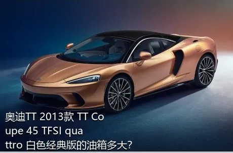 奥迪TT 2013款 TT Coupe 45 TFSI quattro 白色经典版的油箱多大？