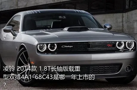 凌铃 2014款 1.8T长轴版载重型双排4A1-68C43是哪一年上市的？
