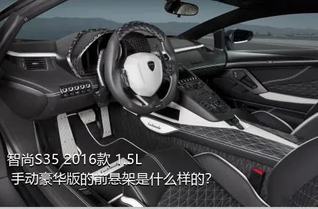 智尚S35 2016款 1.5L 手动豪华版的前悬架是什么样的？