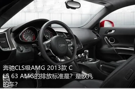 奔驰CLS级AMG 2013款 CLS 63 AMG的排放标准是？是欧几的车？