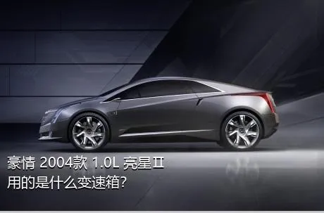 豪情 2004款 1.0L 亮星Ⅱ用的是什么变速箱？