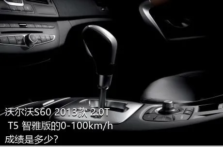 沃尔沃S60 2013款 2.0T T5 智雅版的0-100km/h成绩是多少？